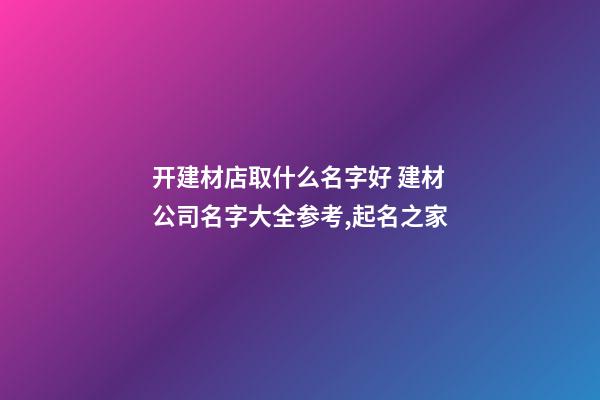 开建材店取什么名字好 建材公司名字大全参考,起名之家-第1张-公司起名-玄机派